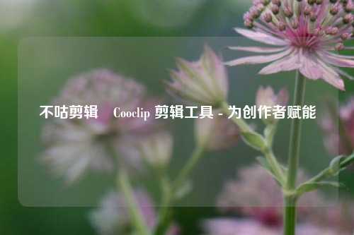 不咕剪辑 Cooclip 剪辑工具 - 为创作者赋能