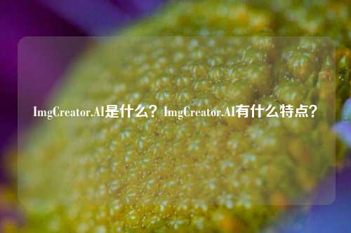 ImgCreator.AI是什么？ImgCreator.AI有什么特点？