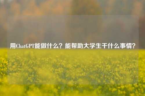 用ChatGPT能做什么？能帮助大学生干什么事情？