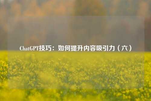 ChatGPT技巧：如何提升内容吸引力（六）