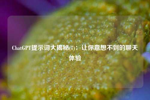 ChatGPT提示词大揭秘(7)：让你意想不到的聊天体验