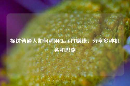 探讨普通人如何利用ChatGPT赚钱，分享多种机会和思路