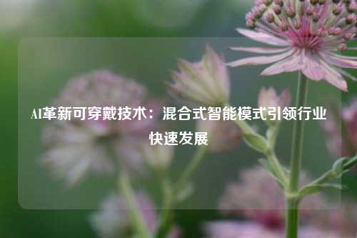 AI革新可穿戴技术:混合式智能模式引领行业快速发展