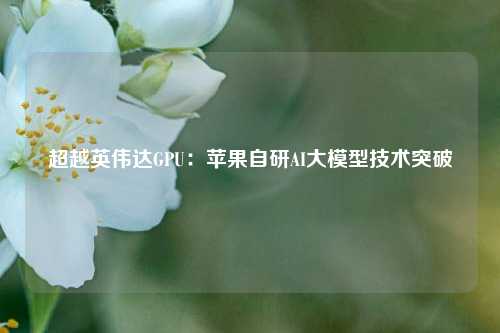 超越英伟达GPU:苹果自研AI大模型技术突破